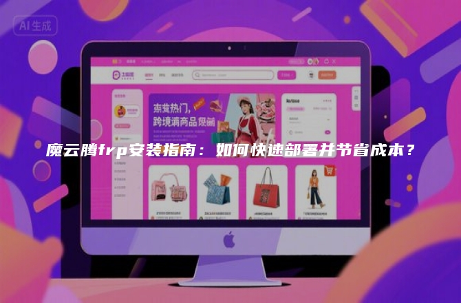 魔云腾frp安装指南：如何快速部署并节省成本？