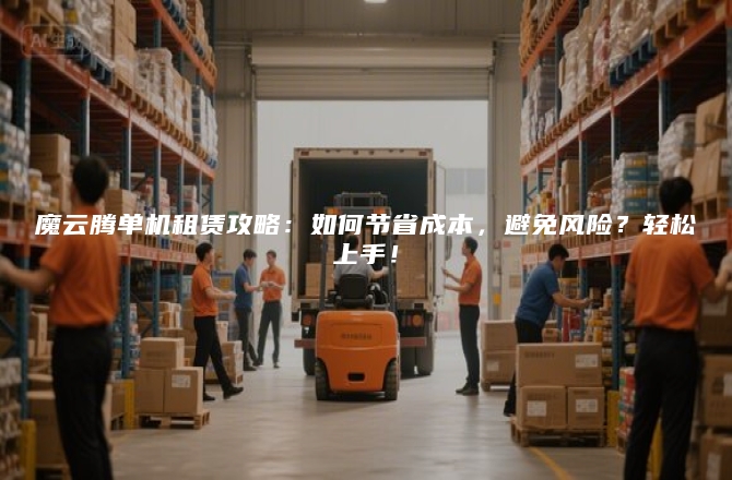 魔云腾单机租赁攻略：如何节省成本，避免风险？轻松上手！