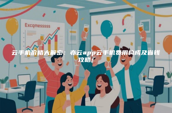 云手机价格大解密:亦云app云手机费用构成及省钱攻略!
