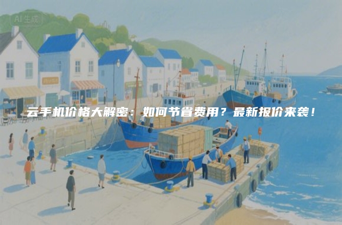云手机价格大解密:如何节省费用?最新报价来袭!