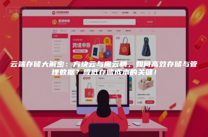 云端存储大解密：方块云与魔云腾，如何高效存储与管理数据？降低存储成本的关键！