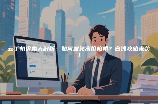 云手机价格大解析：如何避免高价陷阱？省钱攻略来袭！
