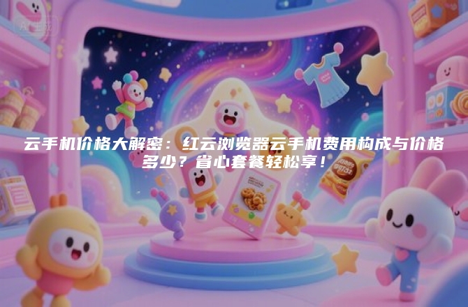 云手机价格大解密：红云浏览器云手机费用构成与价格多少？省心套餐轻松享！