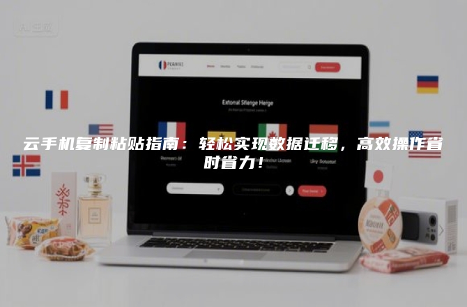 云手机复制粘贴指南：轻松实现数据迁移，高效操作省时省力！