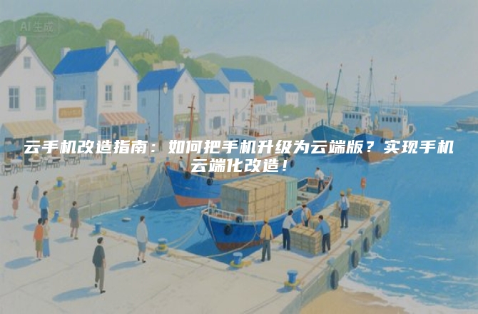 云手机改造指南：如何把手机升级为云端版？实现手机云端化改造！