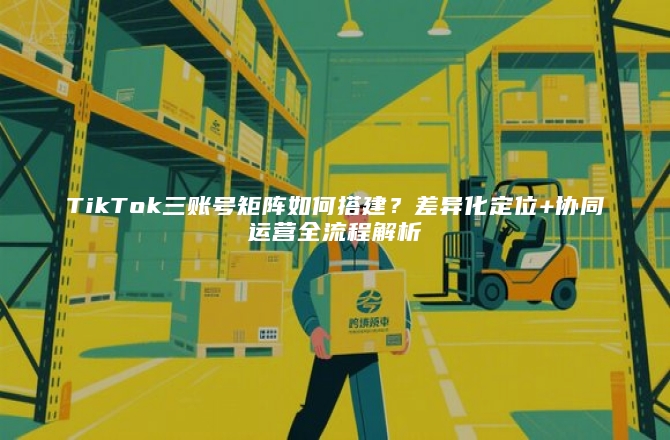 TikTok三账号矩阵如何搭建？差异化定位+协同运营全流程解析