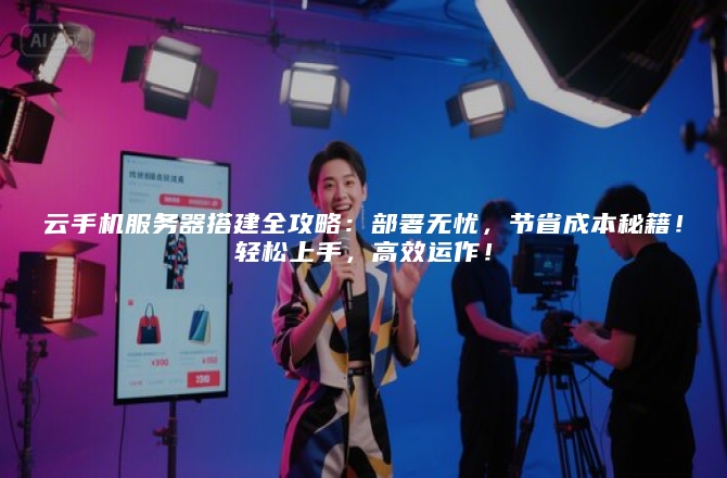 云手机服务器搭建全攻略:部署无忧,节省成本秘籍!轻松上手,高效运作!