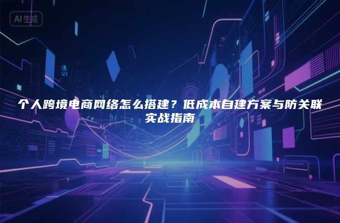 个人跨境电商网络怎么搭建？低成本自建方案与防关联实战指南