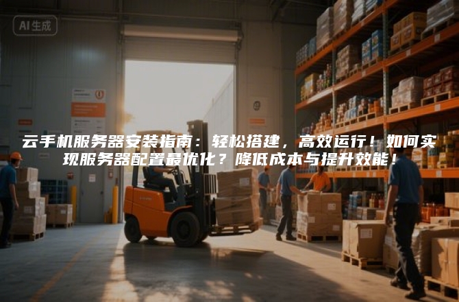 云手机服务器安装指南:轻松搭建,高效运行!如何实现服务器配置最优化?降低成本与提升效能!