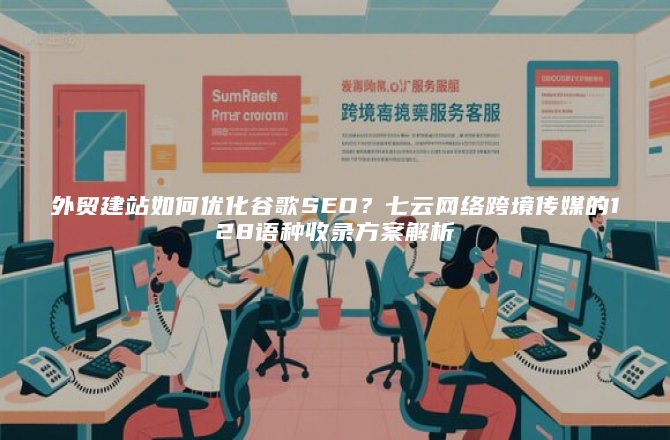 外贸建站如何优化谷歌SEO？七云网络跨境传媒的128语种收录方案解析