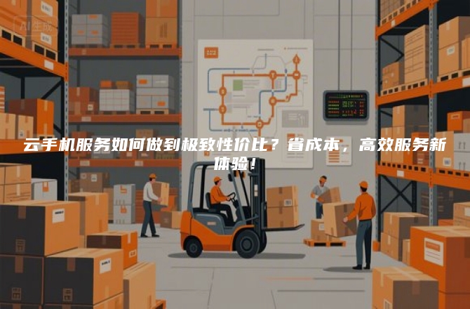 云手机服务如何做到极致性价比?省成本,高效服务新体验!