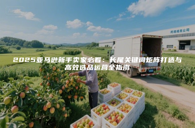 2025亚马逊新手卖家必看：长尾关键词矩阵打造与高效选品运营全指南