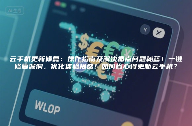 云手机更新修复：操作指南及解决痛点问题秘籍！一键修复漏洞，优化体验提速！如何省心得更新云手机？