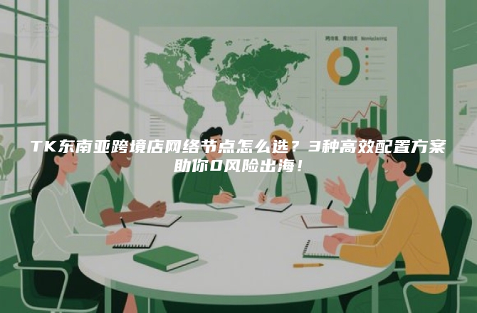 TK东南亚跨境店网络节点怎么选？3种高效配置方案助你0风险出海！