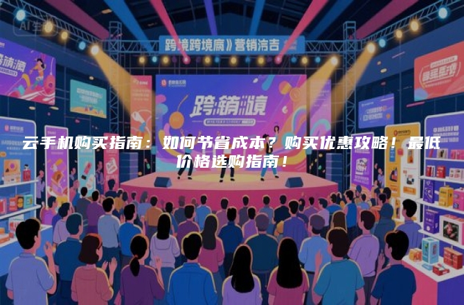 云手机购买指南：如何节省成本？购买优惠攻略！最低价格选购指南！