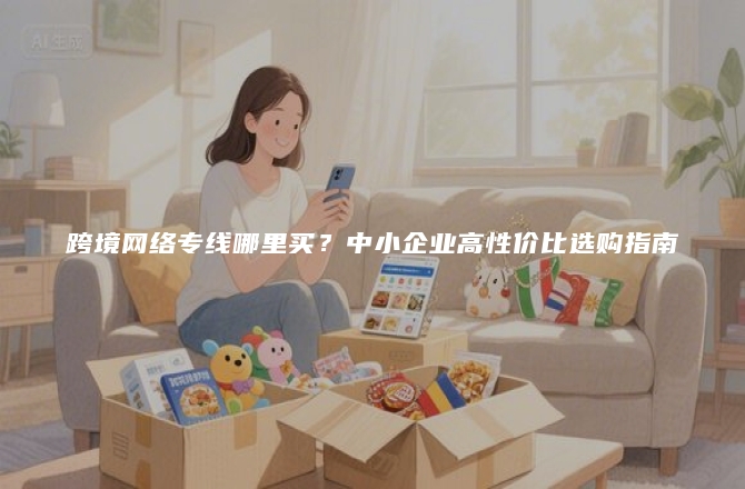 跨境网络专线哪里买？中小企业高性价比选购指南