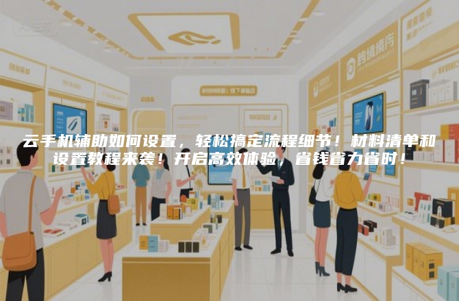 云手机辅助如何设置，轻松搞定流程细节！材料清单和设置教程来袭！开启高效体验，省钱省力省时！