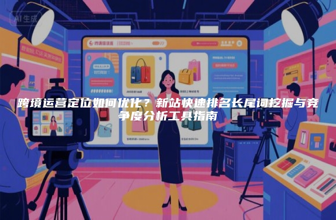 跨境运营定位如何优化？新站快速排名长尾词挖掘与竞争度分析工具指南