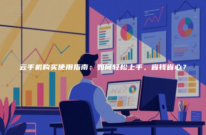 云手机购买使用指南：如何轻松上手，省钱省心？