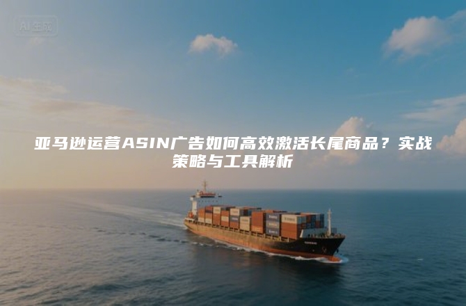亚马逊运营ASIN广告如何高效激活长尾商品？实战策略与工具解析