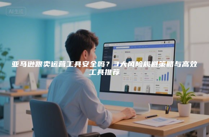 亚马逊跟卖运营工具安全吗？3大风险规避策略与高效工具推荐
