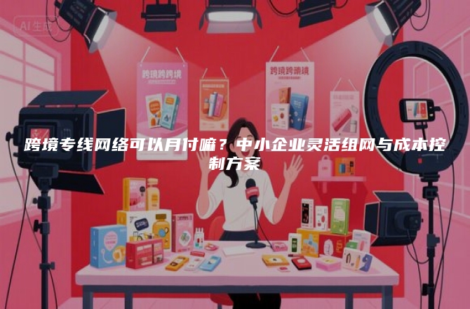 跨境专线网络可以月付嘛？中小企业灵活组网与成本控制方案