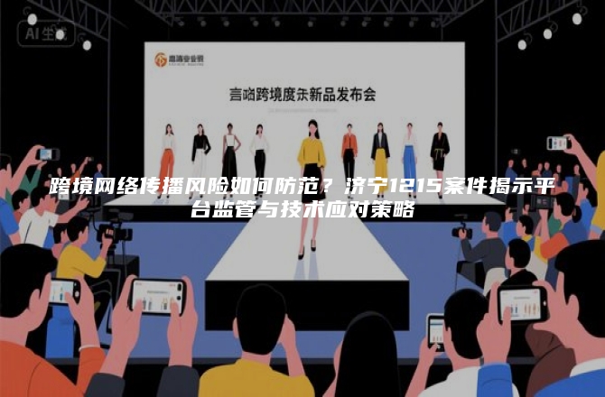 跨境网络传播风险如何防范？济宁1215案件揭示平台监管与技术应对策略