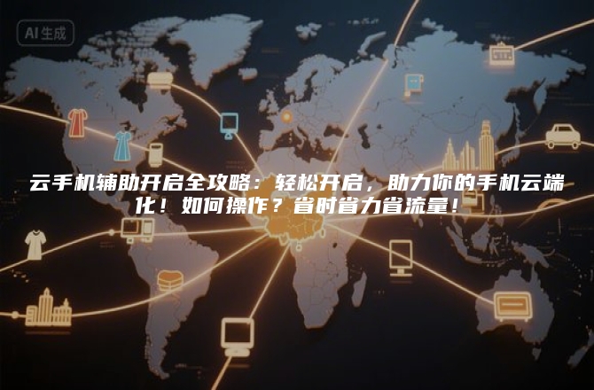 云手机辅助开启全攻略：轻松开启，助力你的手机云端化！如何操作？省时省力省流量！