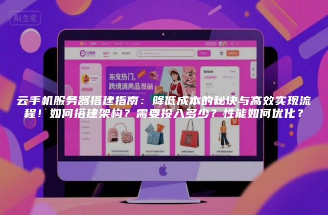 云手机服务器搭建指南：降低成本的秘诀与高效实现流程！如何搭建架构？需要投入多少？性能如何优化？