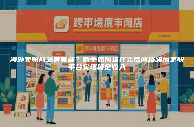 海外兼职网站有哪些？新手如何选择靠谱网络跨境兼职平台实现稳定收入