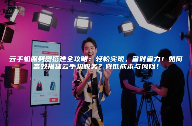 云手机服务器搭建全攻略:轻松实现,省时省力!如何高效搭建云手机服务?降低成本与风险!