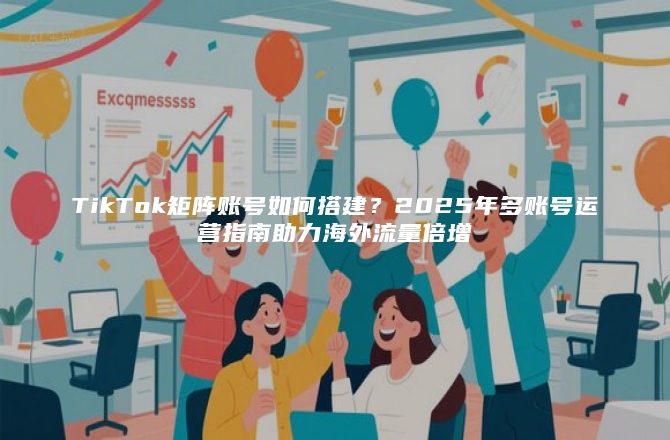 TikTok矩阵账号如何搭建？2025年多账号运营指南助力海外流量倍增
