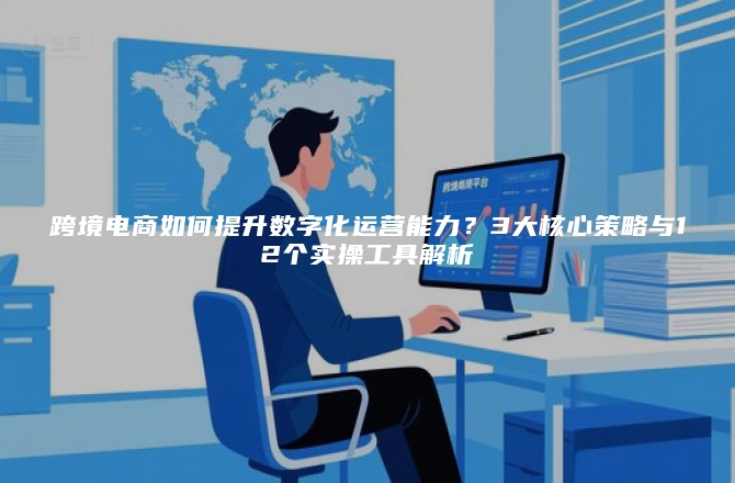 跨境电商如何提升数字化运营能力？3大核心策略与12个实操工具解析