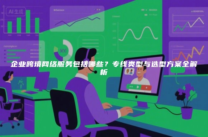 企业跨境网络服务包括哪些？专线类型与选型方案全解析