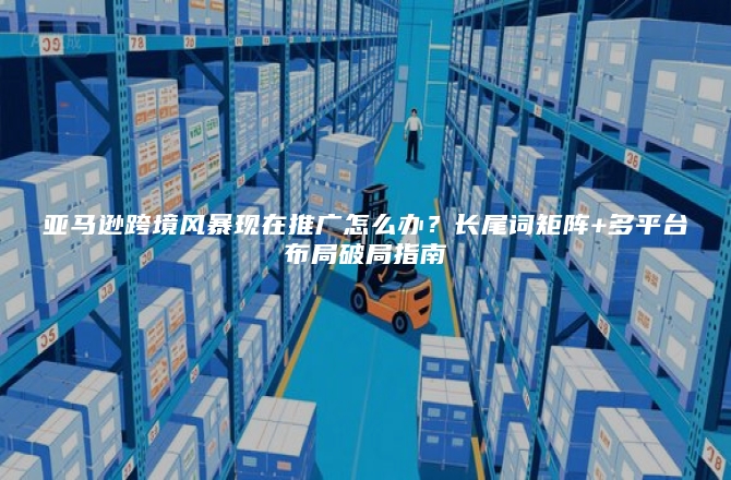 亚马逊跨境风暴现在推广怎么办?长尾词矩阵+多平台布局破局指南