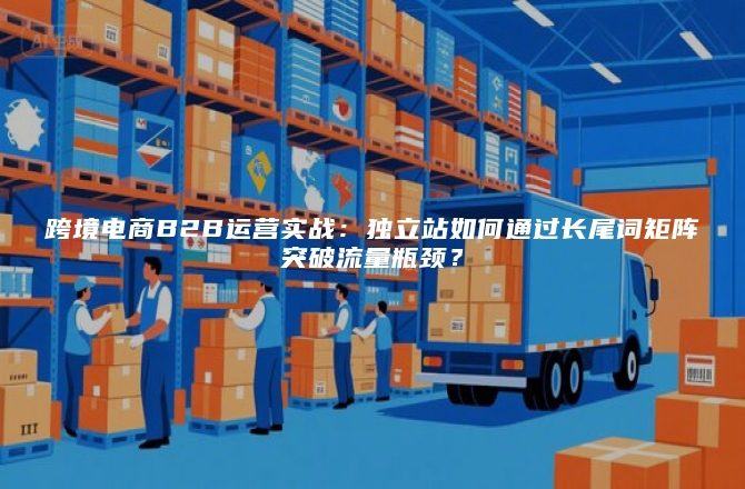 跨境电商B2B运营实战：独立站如何通过长尾词矩阵突破流量瓶颈？