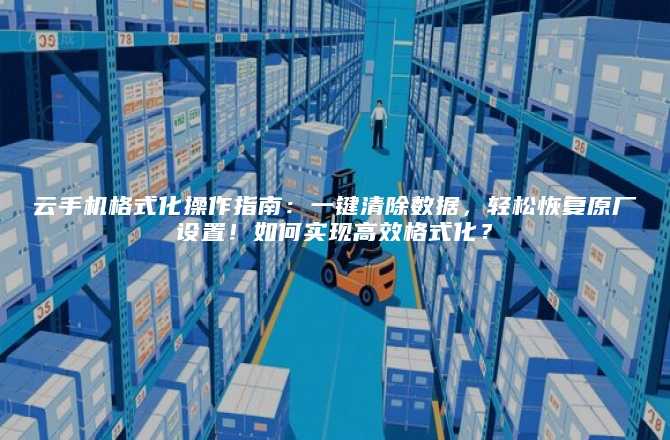 云手机格式化操作指南:一键清除数据,轻松恢复原厂设置!如何实现高效格式化?