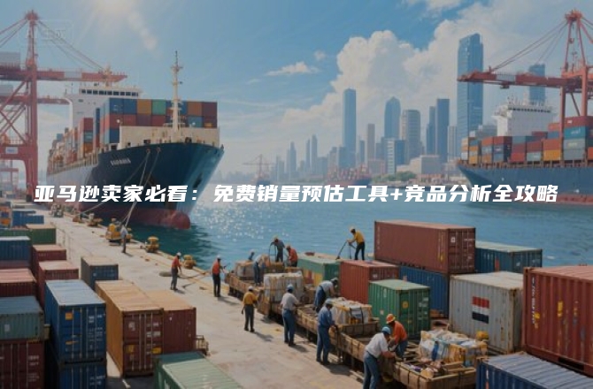 亚马逊卖家必看：免费销量预估工具+竞品分析全攻略