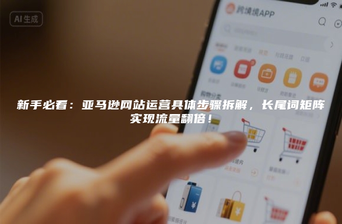 新手必看：亚马逊网站运营具体步骤拆解，长尾词矩阵实现流量翻倍！