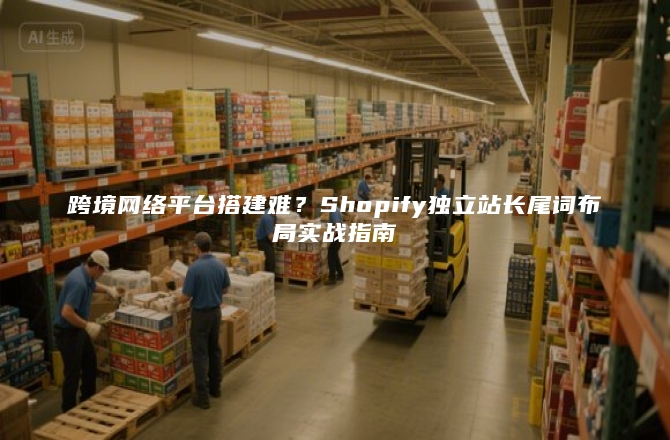 跨境网络平台搭建难？Shopify独立站长尾词布局实战指南