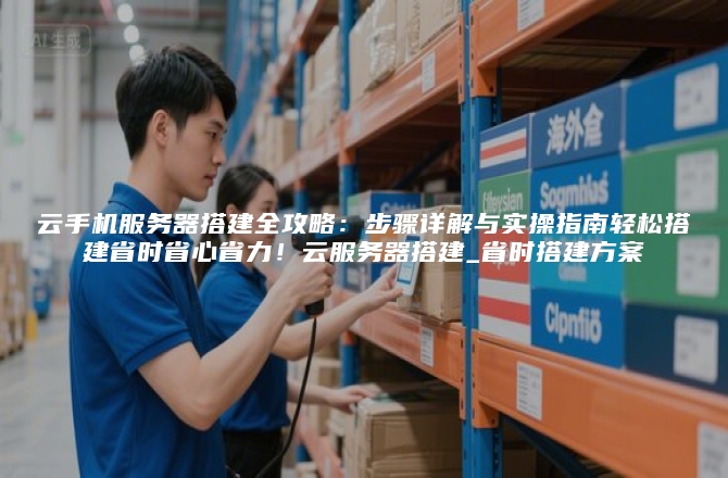 云手机服务器搭建全攻略:步骤详解与实操指南轻松搭建省时省心省力!云服务器搭建_省时搭建方案