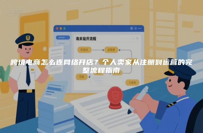 跨境电商怎么连网络开店？个人卖家从注册到运营的完整流程指南