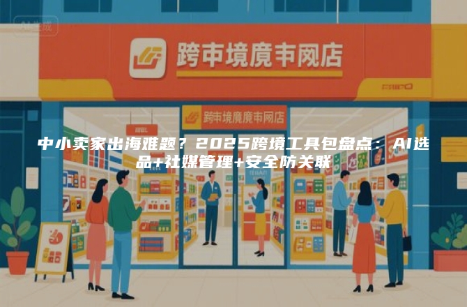 中小卖家出海难题？2025跨境工具包盘点：AI选品+社媒管理+安全防关联