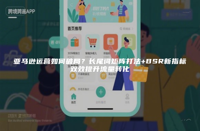 亚马逊运营如何破局？长尾词矩阵打法+BSR新指标双效提升流量转化