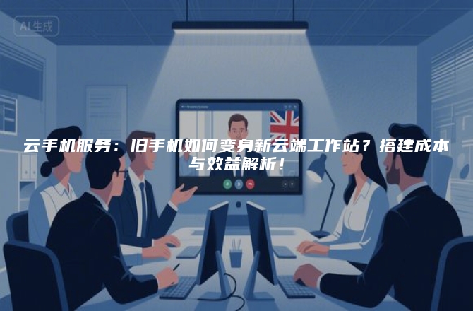 云手机服务：旧手机如何变身新云端工作站？搭建成本与效益解析！