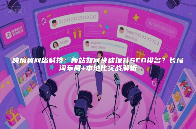 跨境翼网络科技：新站如何快速提升SEO排名？长尾词布局+本地化实战解析
