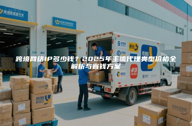 跨境网络IP多少钱？2025年主流代理类型价格全解析与省钱方案