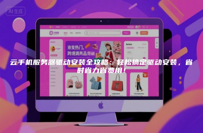 云手机服务器驱动安装全攻略：轻松搞定驱动安装，省时省力省费用！