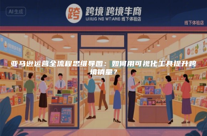 亚马逊运营全流程思维导图：如何用可视化工具提升跨境销量？