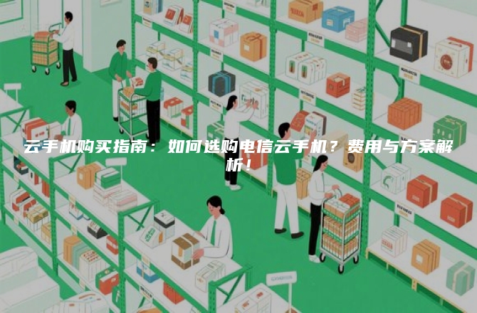 云手机购买指南：如何选购电信云手机？费用与方案解析！